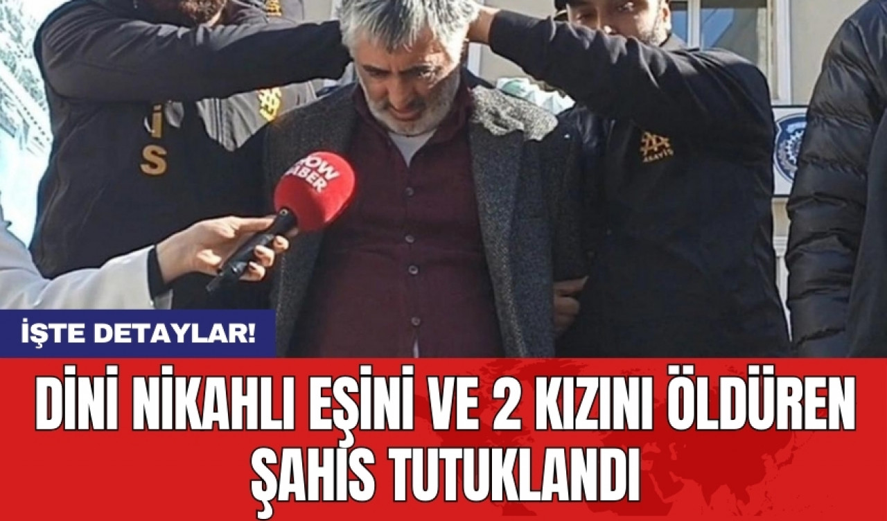 Dini nikahlı eşini ve 2 kızını öldüren şahıs tutuklandı