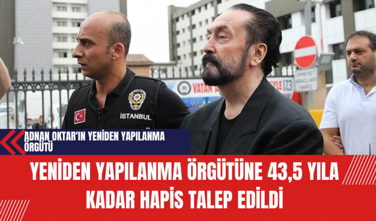 Adnan Oktar'ın Yeniden Yapılanma Örgütüne 43,5 Yıla Kadar Hapis Talep Edildi