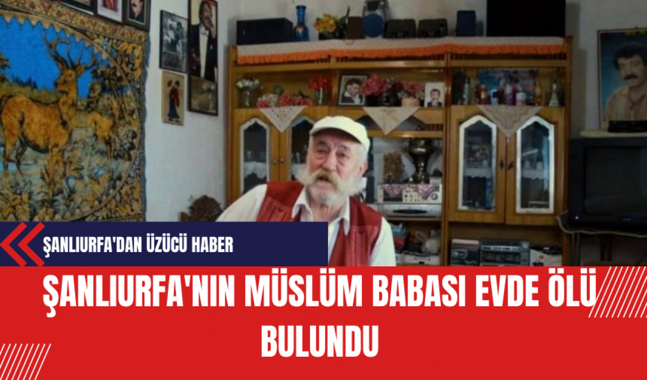 Şanlıurfa'nın Müslüm Babası Evde Ölü Bulundu