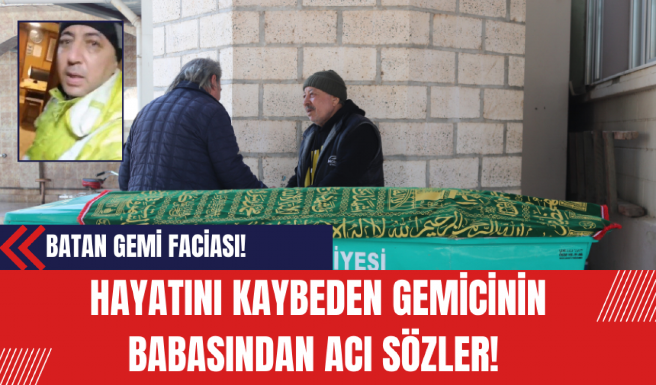 Batan Gemi Faciası: Hayatını Kaybeden Gemicinin Babasından Acı Sözler!