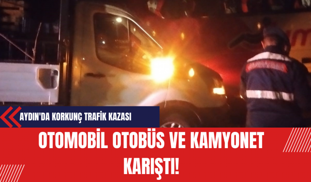 Aydın'da Korkunç Trafik Kazası: Otomobil Otobüs ve Kamyonet Karıştı!