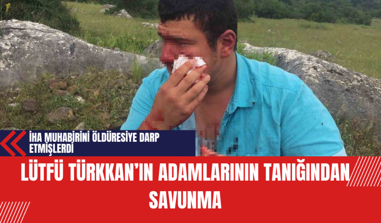 İHA muhabirini öldüresiye darp etmişlerdi! Lütfü Türkkan’ın adamlarının tanığından savunma!