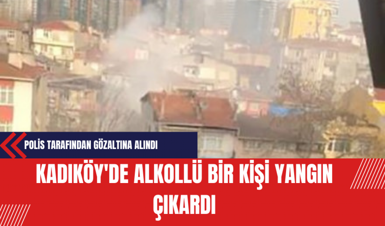 Kadıköy'de Alkollü Bir Kişi Yangın Çıkardı Ev Sahibi Polis Tarafından Gözaltına Alındı