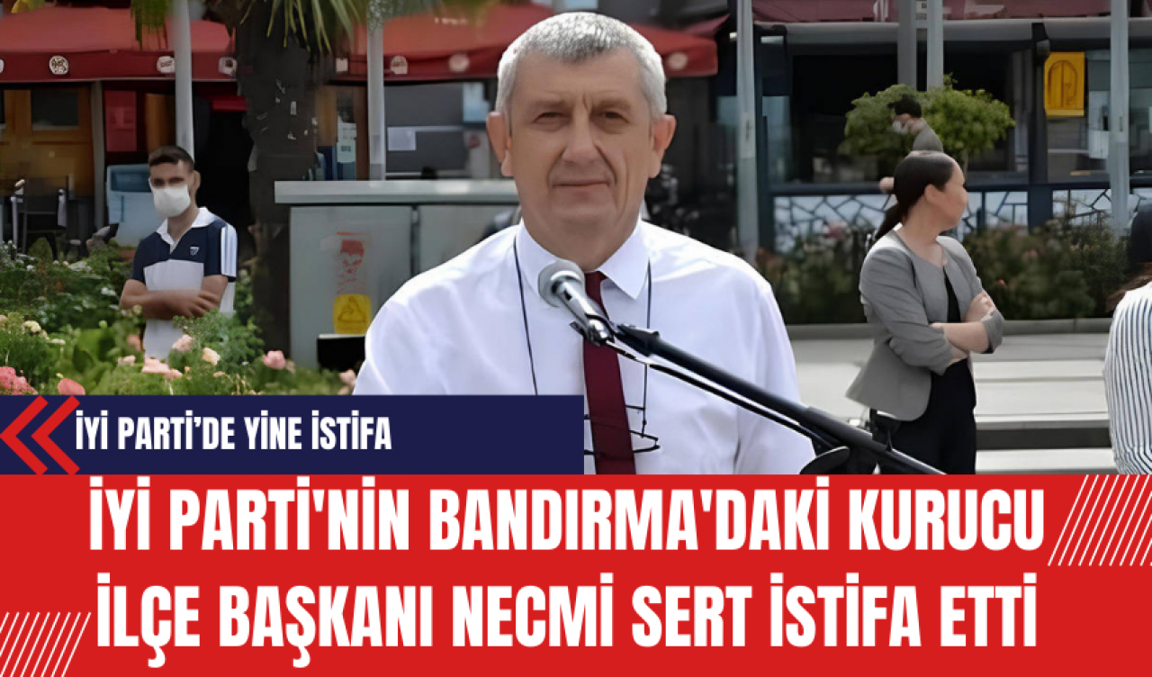 İYİ Parti'nin Bandırma'daki Kurucu İlçe Başkanı Necmi Sert İstifa Etti