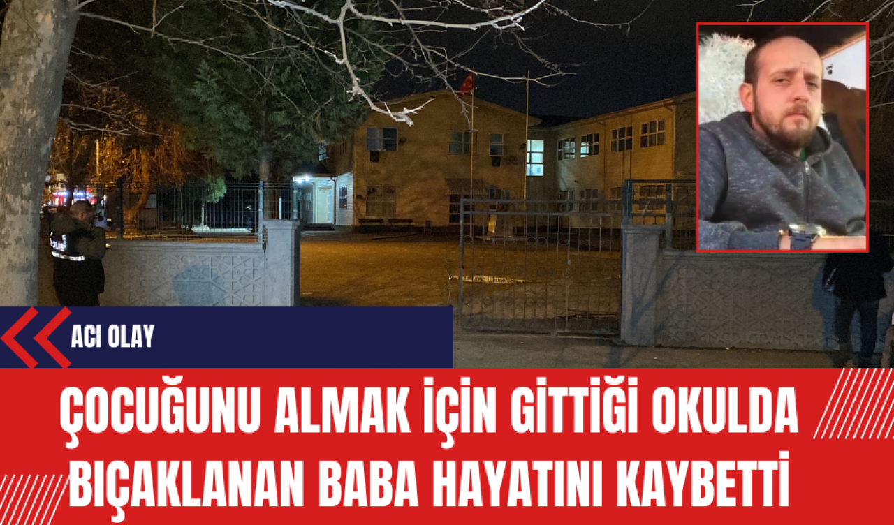 Çocuğunu almak için gittiği okulda bıçaklanan baba hayatını kaybetti