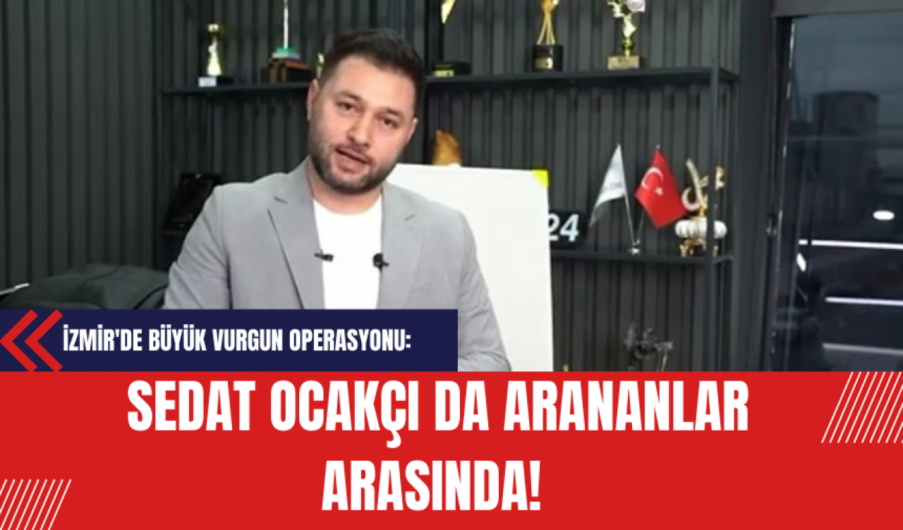 İzmir'de Büyük Vurgun Operasyonu: Sedat Ocakçı da Arananlar Arasında