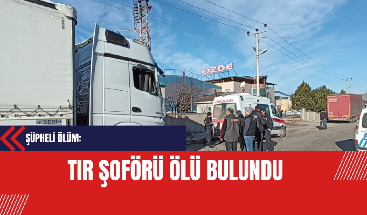 Şüpheli ölüm: Tır şoförü ölü bulundu