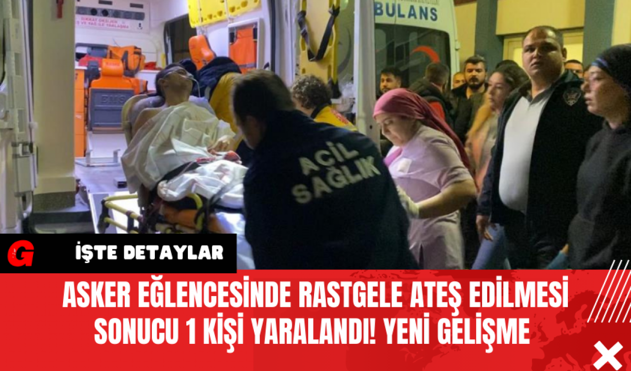 Asker Eğlencesinde Rastgele Ateş Edilmesi Sonucu 1 Kişi Yaralandı! Yeni Gelişme