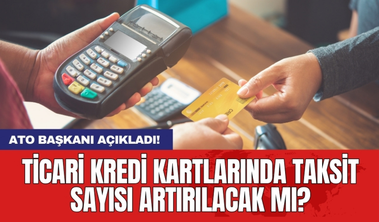 ATO başkanı açıkladı! Ticari kredi kartlarında taksit sayısı artırılacak mı?