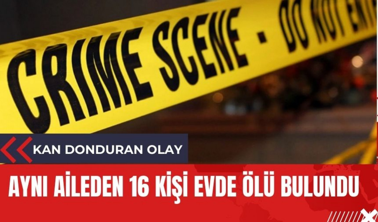 Aynı aileden 16 kişi evde ölü bulundu