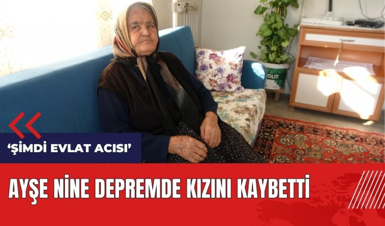 Ayşe Nine depremde kızını kaybetti: Çok acı gördük, şimdi evlat acısı