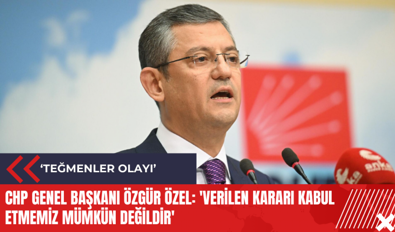 CHP Genel Başkanı Özgür Özel: 'Verilen kararı kabul etmemiz mümkün değildir'