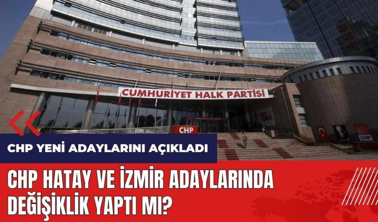 CHP yeni adaylarını açıkladı! Hatay ve İzmir'de değişiklik oldu mu?