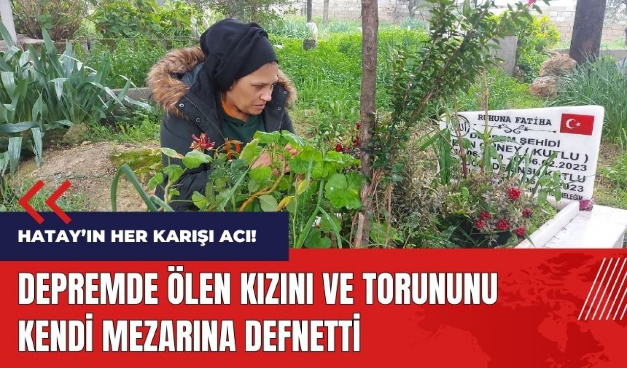 Depremde ölen kızını ve torununu kendi mezarına defnetti