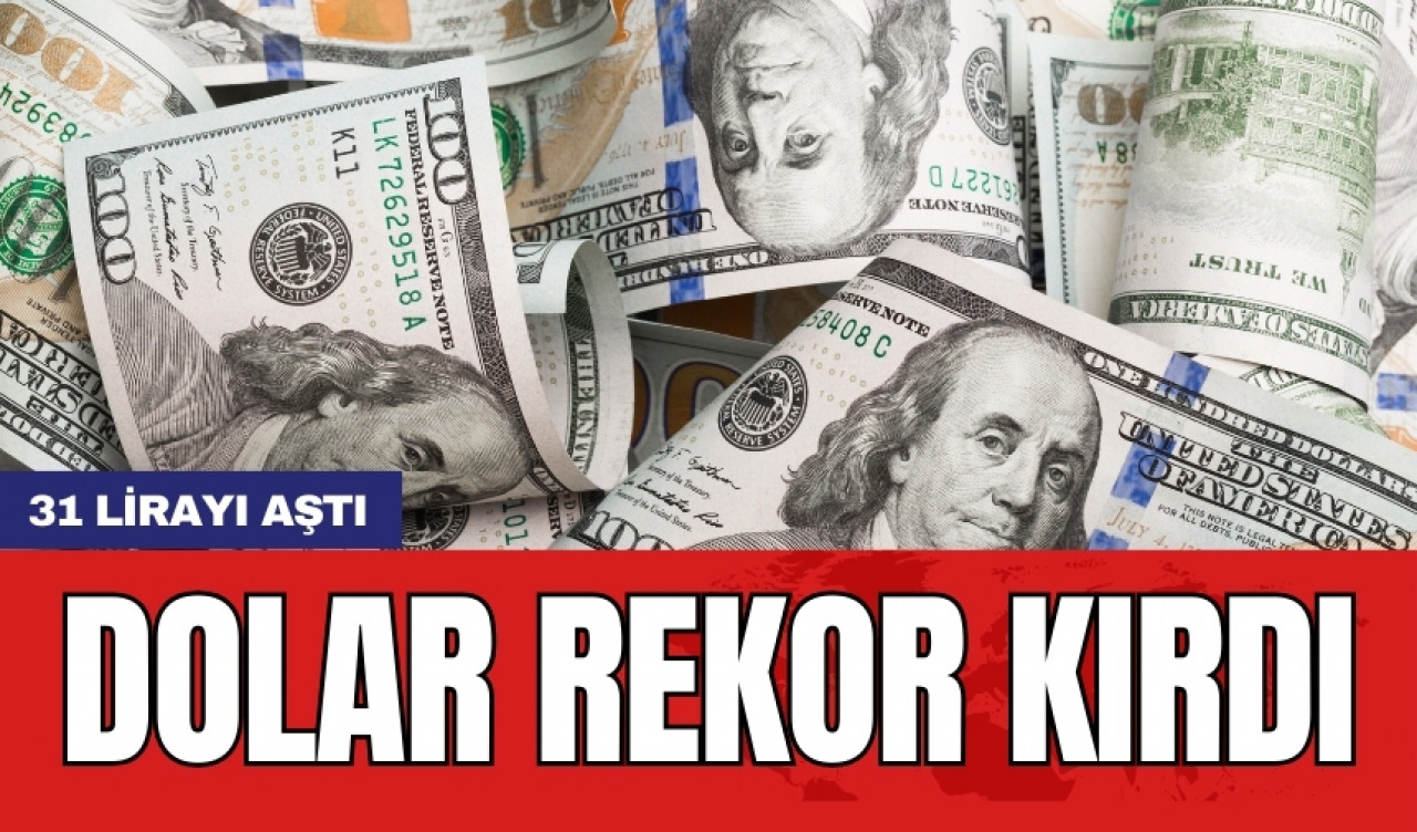 Dolar rekor kırdı: 31 lirayı aştı