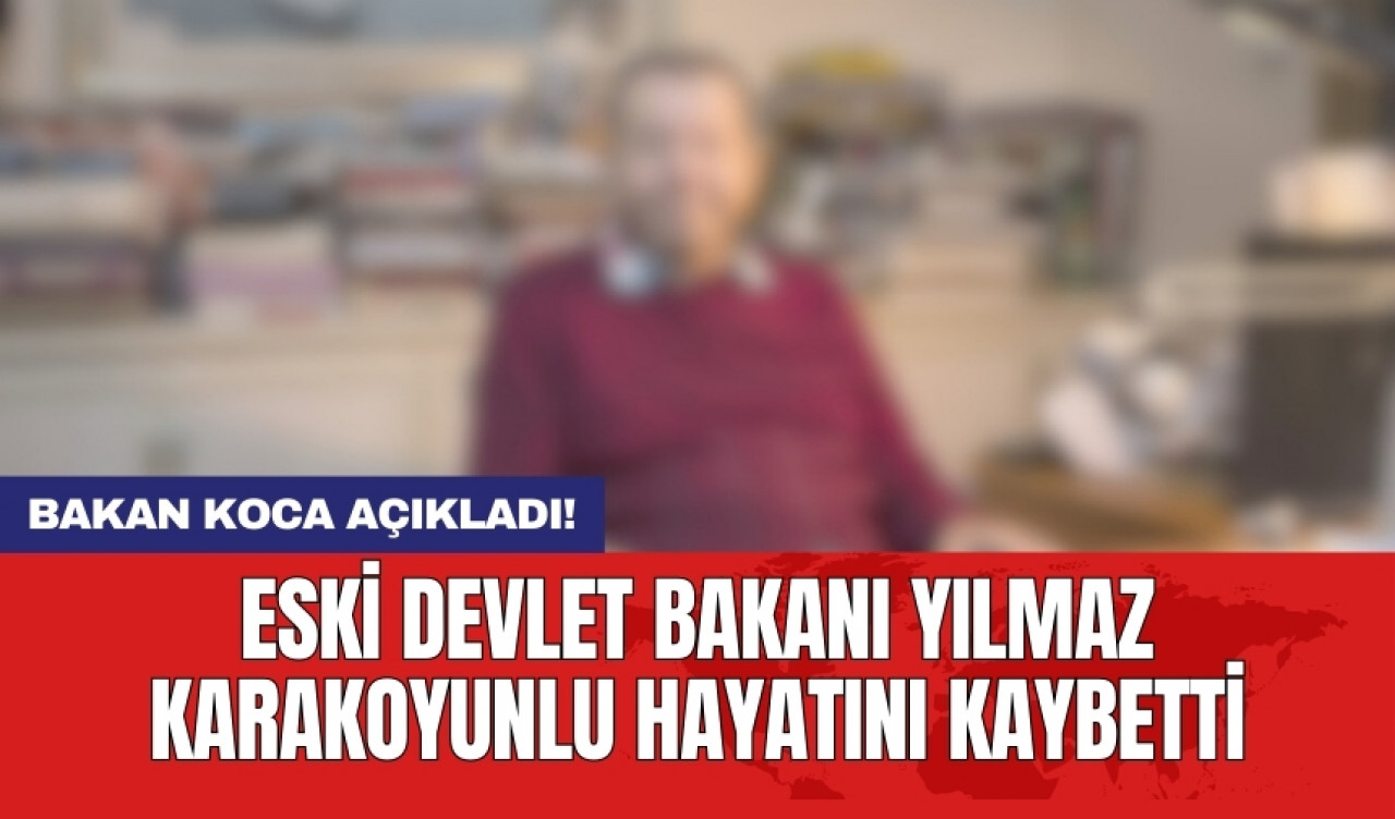 Eski Devlet Bakanı Yılmaz Karakoyunlu hayatını kaybetti