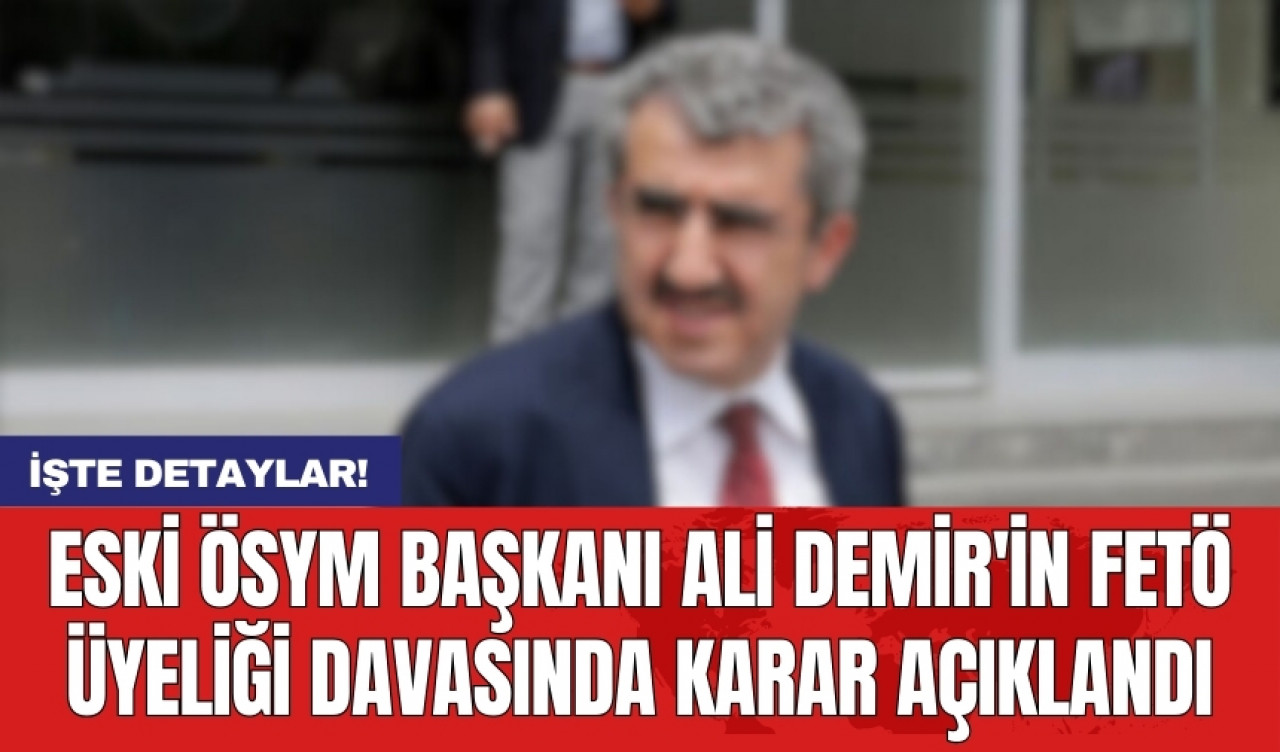 Eski ÖSYM Başkanı Ali Demir'in FET* üyeliği davasında karar açıklandı