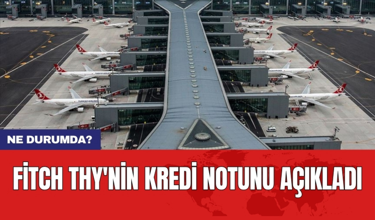 Fitch THY'nin kredi notunu açıkladı: Ne durumda?