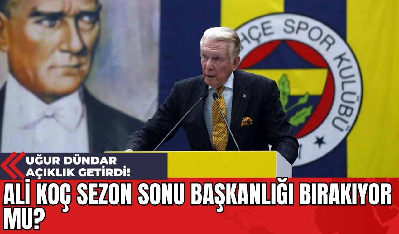 Ali Koç Sezon Sonu Başkanlığı Bırakıyor Mu? Uğur Dündar Açıklık Getirdi!