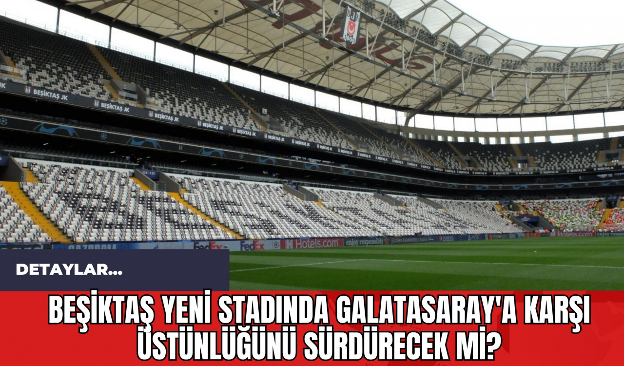 Beşiktaş Yeni Stadında Galatasaray'a Karşı Üstünlüğünü Sürdürecek mi?