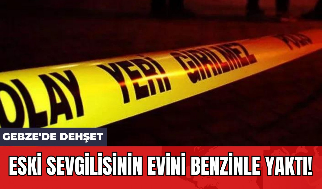 Gebze'de Dehşet: Eski Sevgilisinin Evini Benzinle Yaktı!