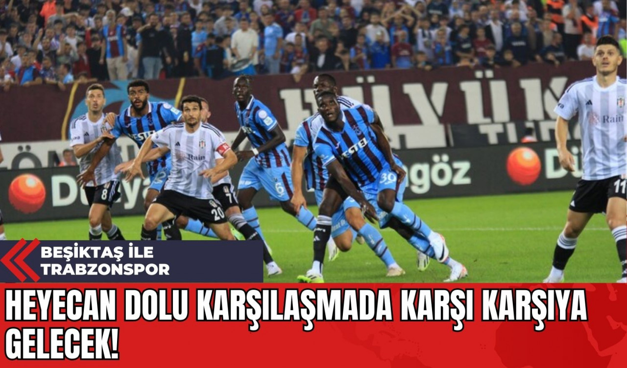 Beşiktaş ile Trabzonspor Heyecan Dolu Karşılaşmada Karşı Karşıya Gelecek!