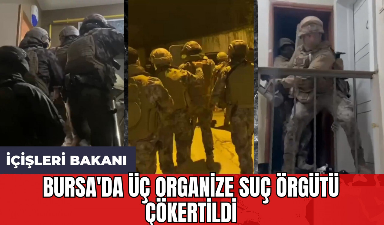 İçişleri Bakanı: Bursa'da Üç Organize Suç Örgütü Çökertildi