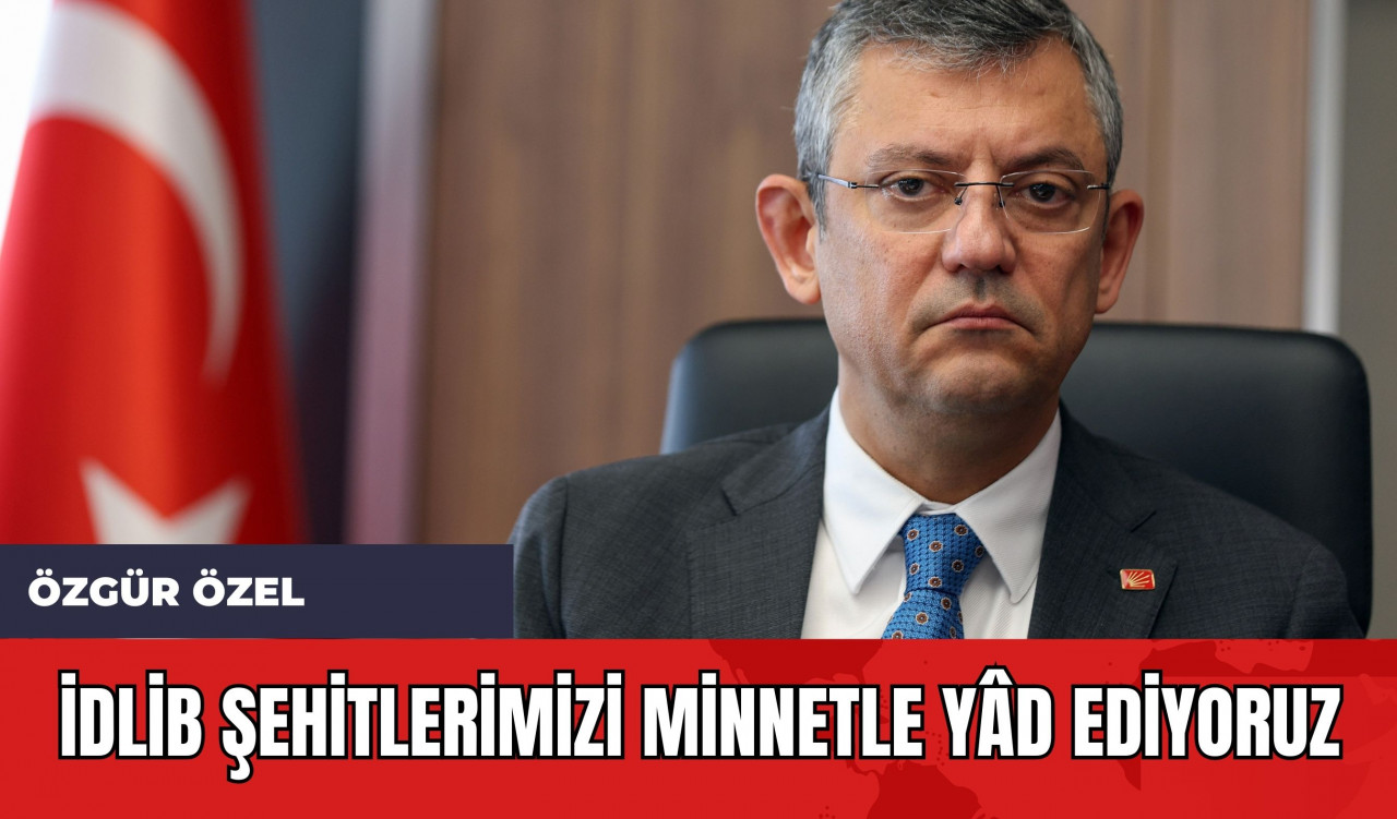 Özgür Özel: İdlib Şehitlerimizi Minnetle Yâd Ediyoruz