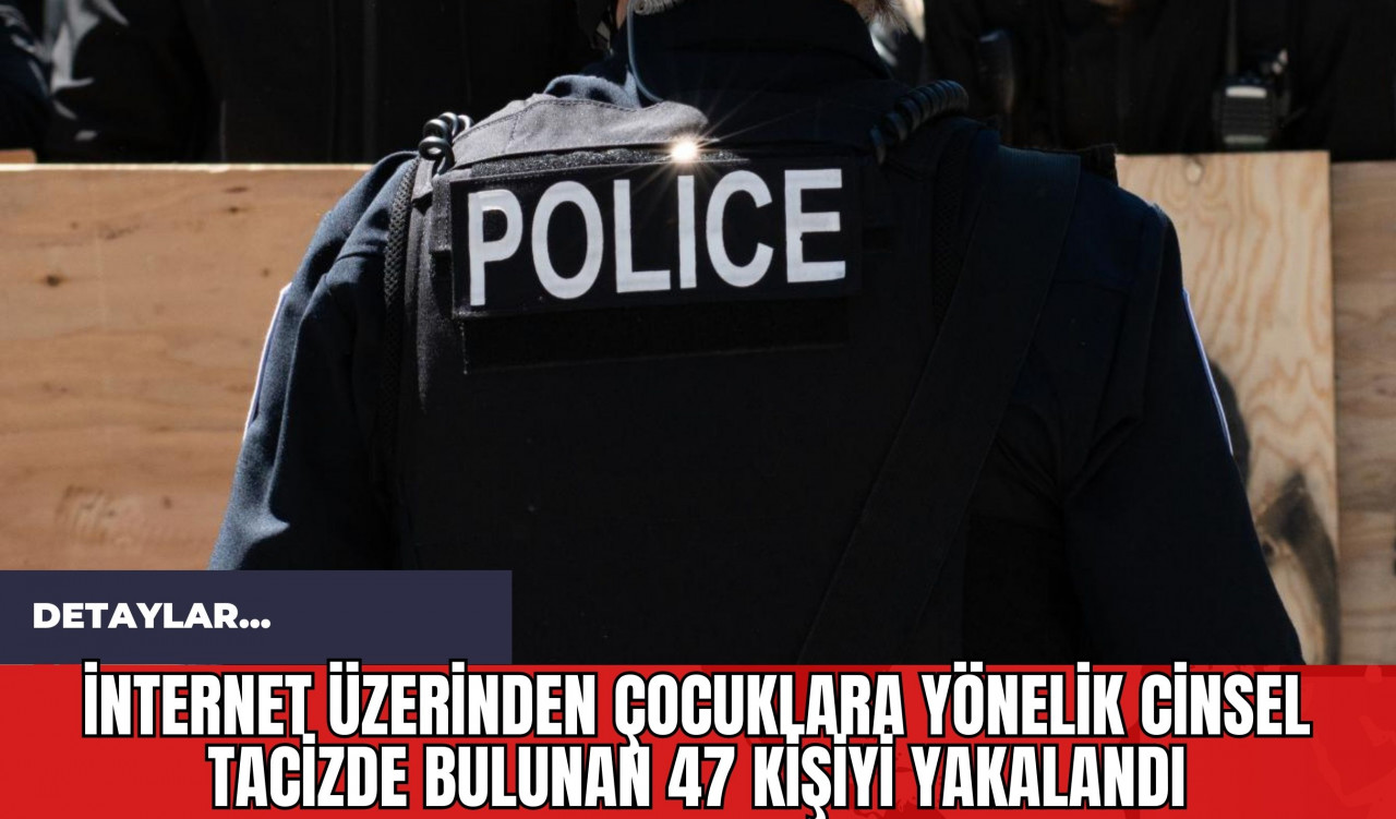 İnternet Üzerinden Çocuklara Yönelik C*nsel Tac*zde Bulunan 47 Kişiyi Yakalandı