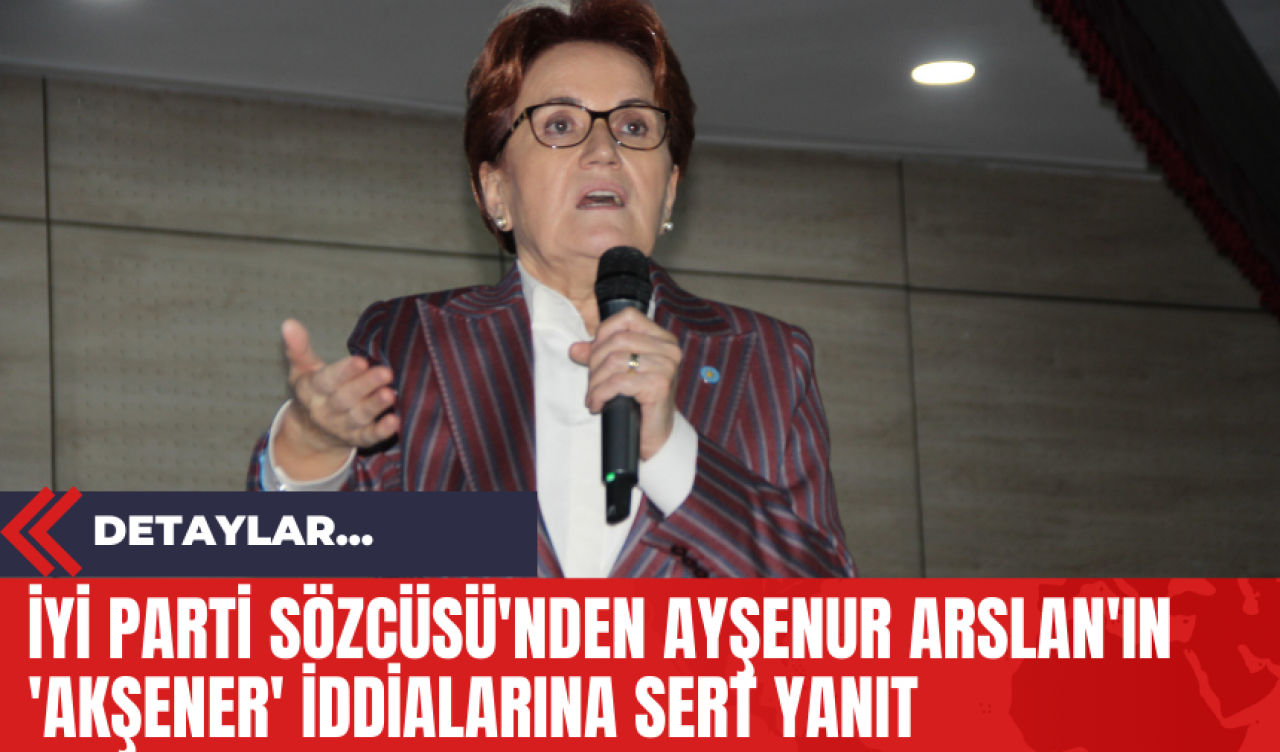 İYİ Parti Sözcüsü'nden Ayşenur Arslan'ın 'Akşener' İddialarına Sert Yanıt