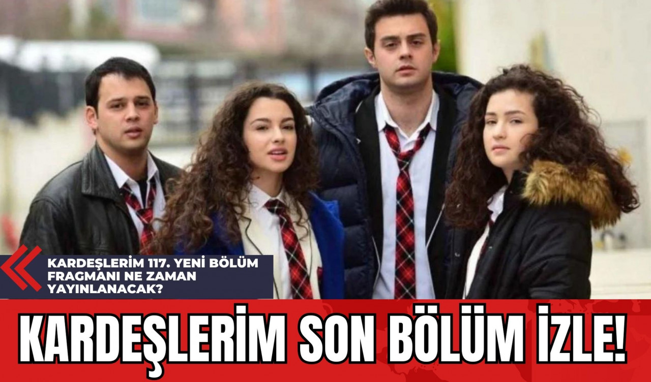 Kardeşlerim Son Bölüm İzle! Kardeşlerim 117. Yeni Bölüm Fragmanı Ne Zaman Yayınlanacak?