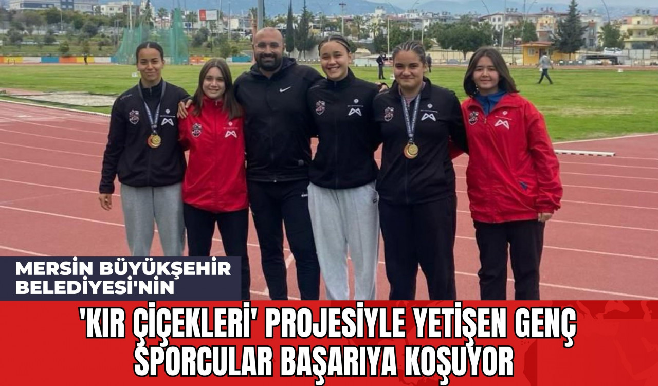 Mersin Büyükşehir Belediyesi'nin 'Kır Çiçekleri' Projesiyle Yetişen Genç Sporcular Başarıya Koşuyor