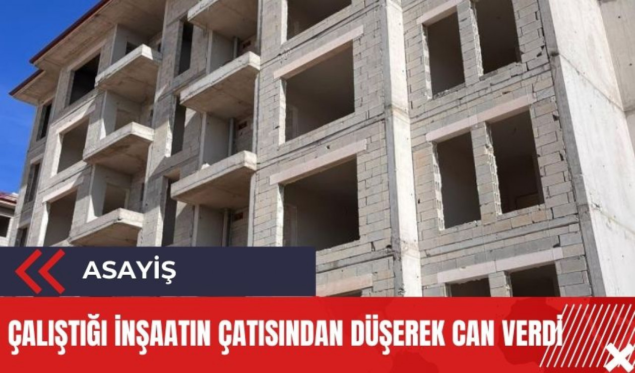 Çalıştığı inşaatın çatısından düşen işçi öldü