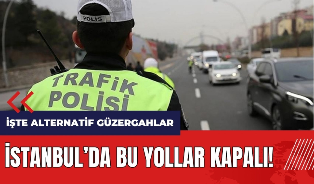 İstanbul'da bu yollar kapalı! İşte alternatif güzergahlar