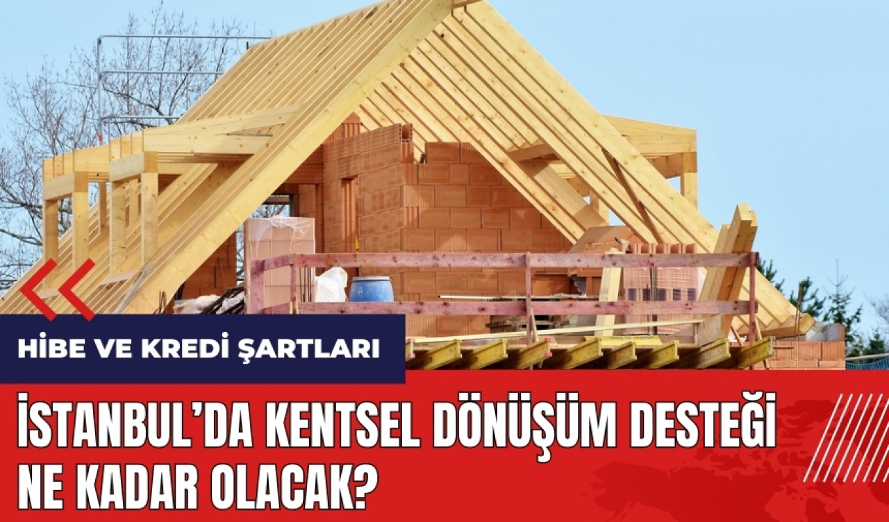 İstanbul’da kentsel dönüşüm desteği ne kadar olacak? Hibe ve kredi şartları