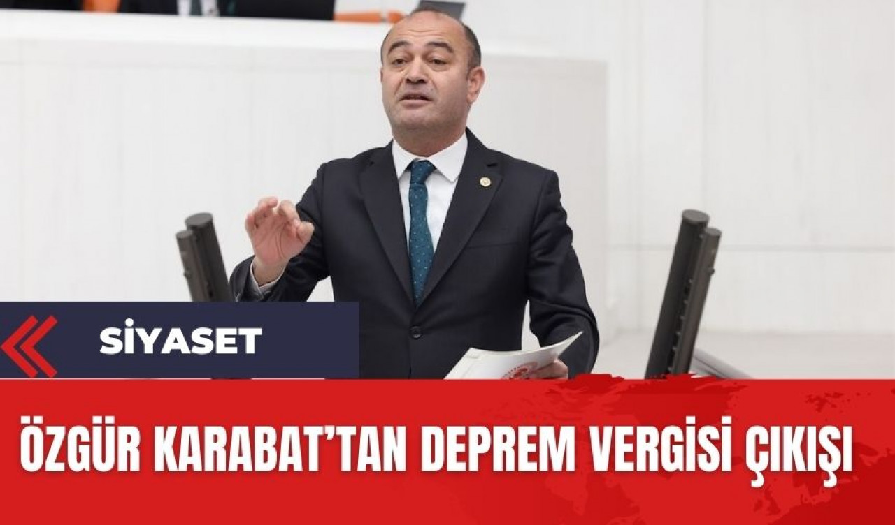 CHP'li Karabat'tan deprem vergisi çıkışı! "Deprem vergileri depremzedeler için harcanmıyor"