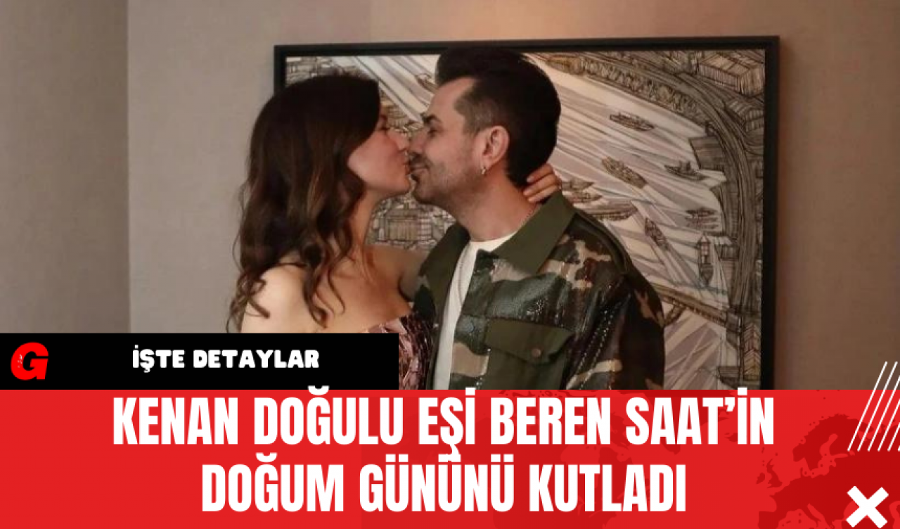 Kenan Doğulu Eşi Beren Saat’in Doğum Gününü Kutladı