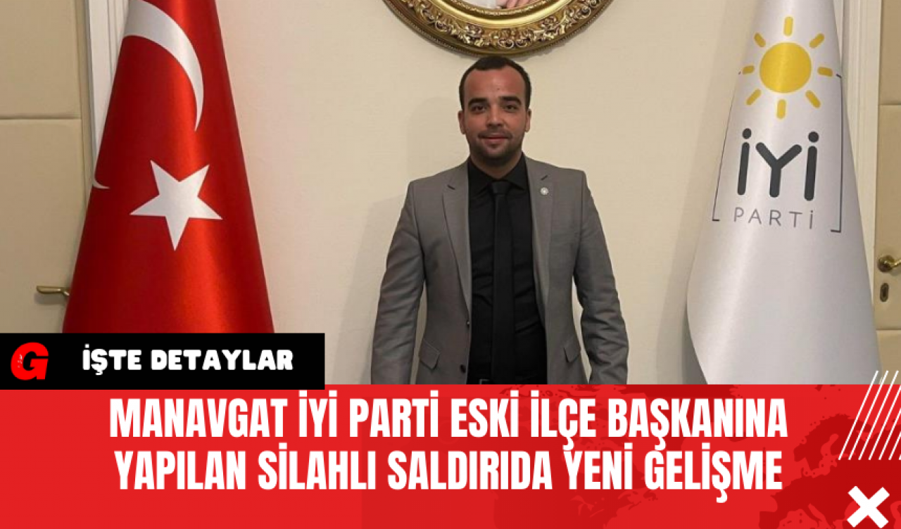 Manavgat İYİ Parti Eski İlçe Başkanına Yapılan Silahlı Saldırıda Yeni Gelişme