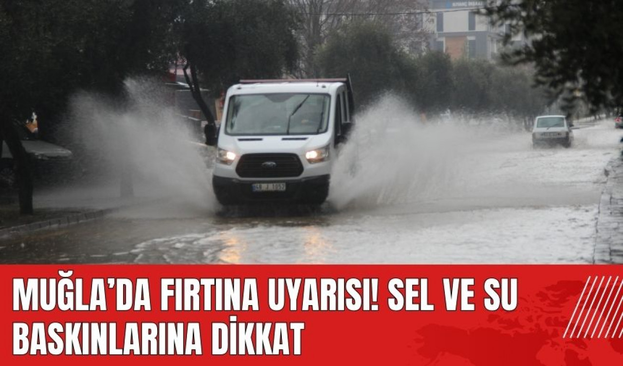 Muğla'da fırtına uyarısı! Sel ve su baskınlarına dikkat