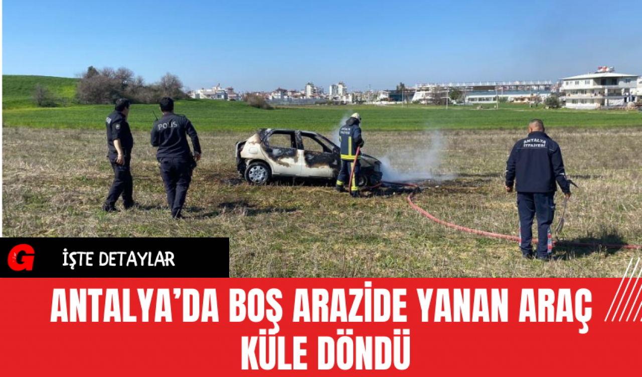 Antalya’da Boş Arazide Yanan Araç Küle Döndü