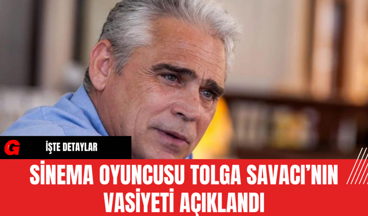 Sinema Oyuncusu Tolga Savacı’nın Vasiyeti Açıklandı