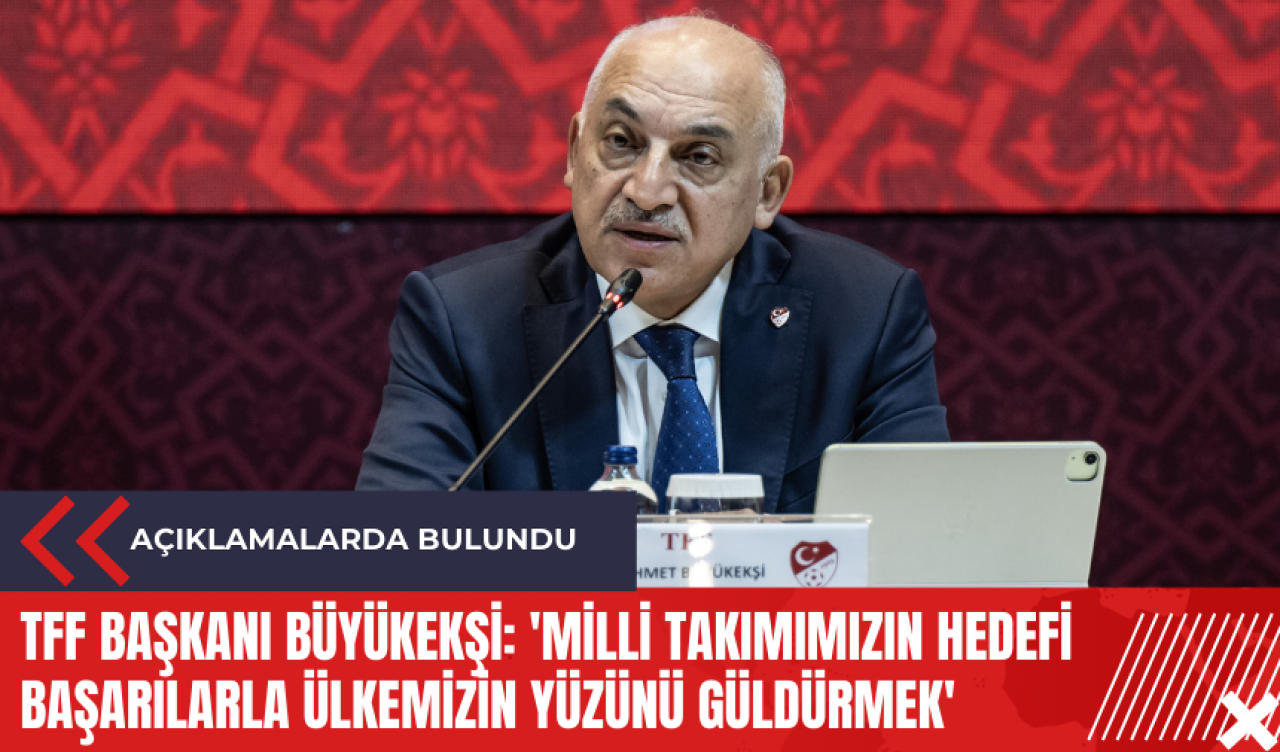 TFF Başkanı Büyükekşi: 'Milli Takımımızın hedefi başarılarla ülkemizin yüzünü güldürmek'