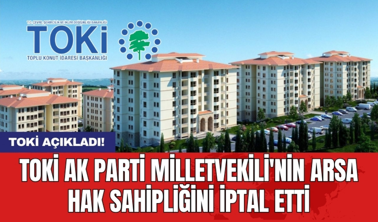 TOKİ AK Parti Milletvekili'nin arsa hak sahipliğini iptal etti