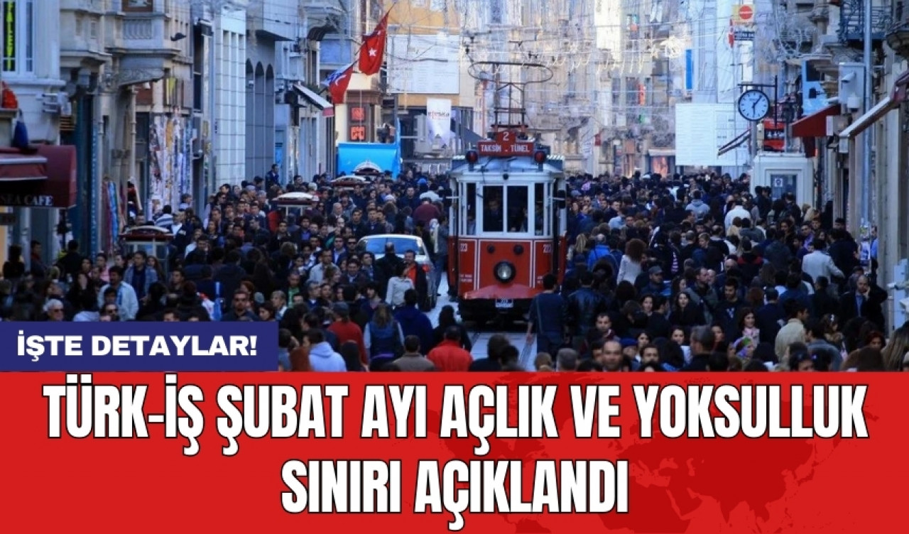 TÜRK-İŞ Şubat ayı açlık ve yoksulluk sınırı açıklandı