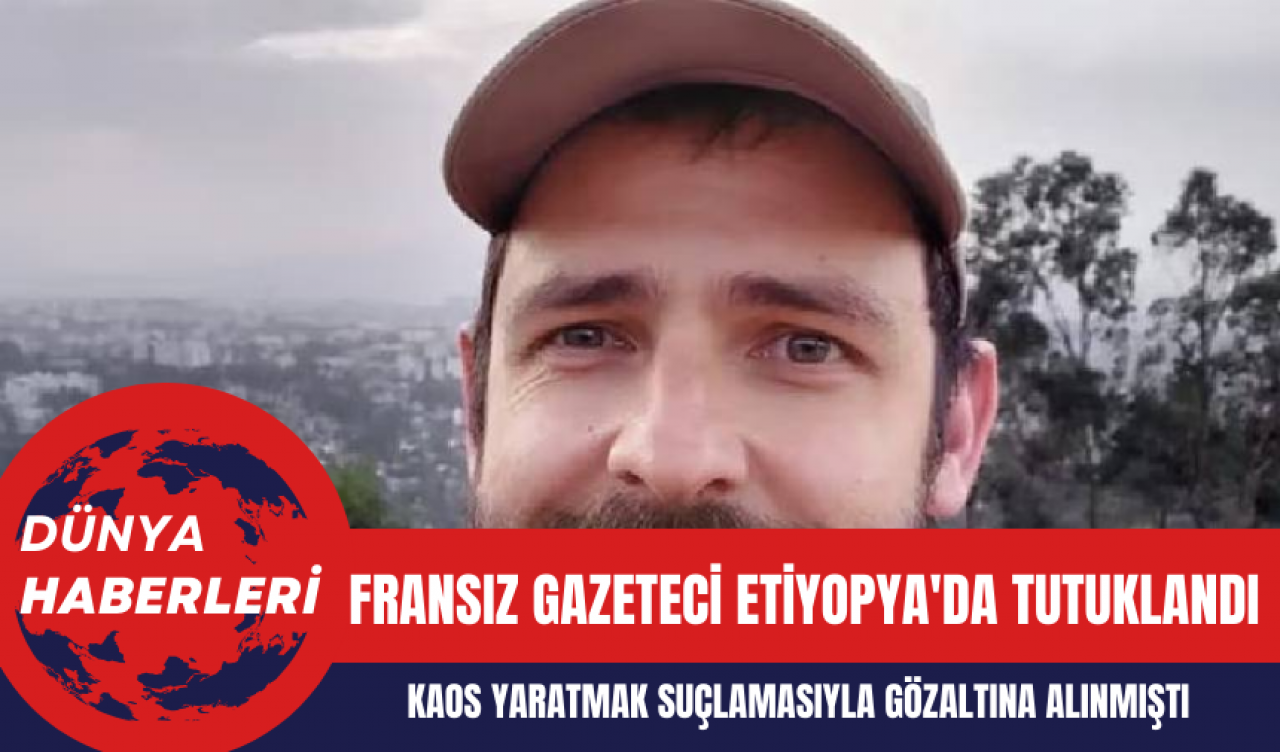 Fransız Gazeteci Etiyopya'da Tutuklandı: Kaos Yaratmak Suçlamasıyla Gözaltına Alınmıştı