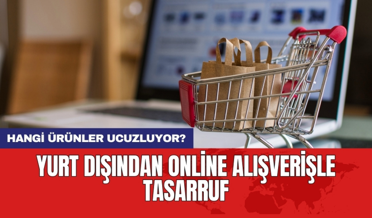 Yurt dışından online alışverişle tasarruf: Hangi ürünler ucuzluyor?