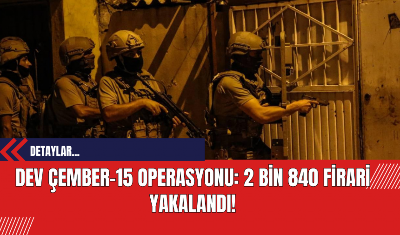 Dev Çember-15 Operasyonu: 2 Bin 840 Firari Yakalandı!