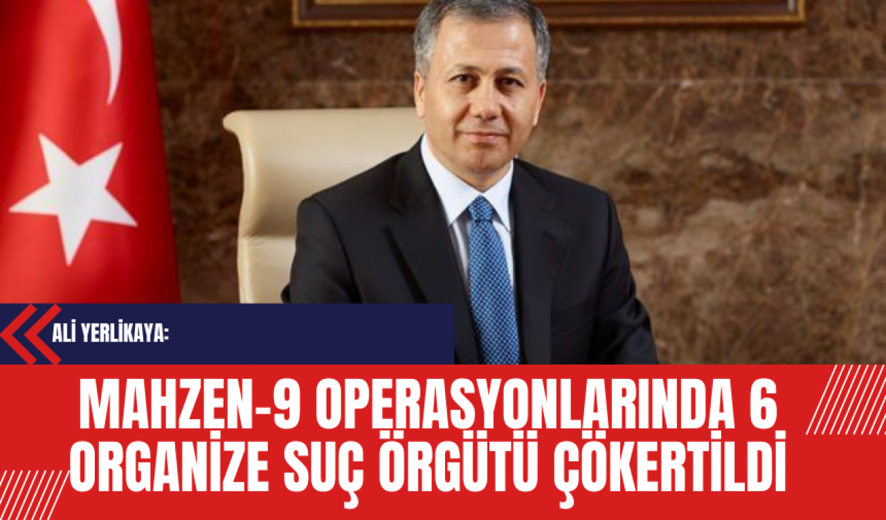 Ali Yerlikaya: Mahzen-9 Operasyonlarında 6 Organize Suç Örgütü Çökertildi