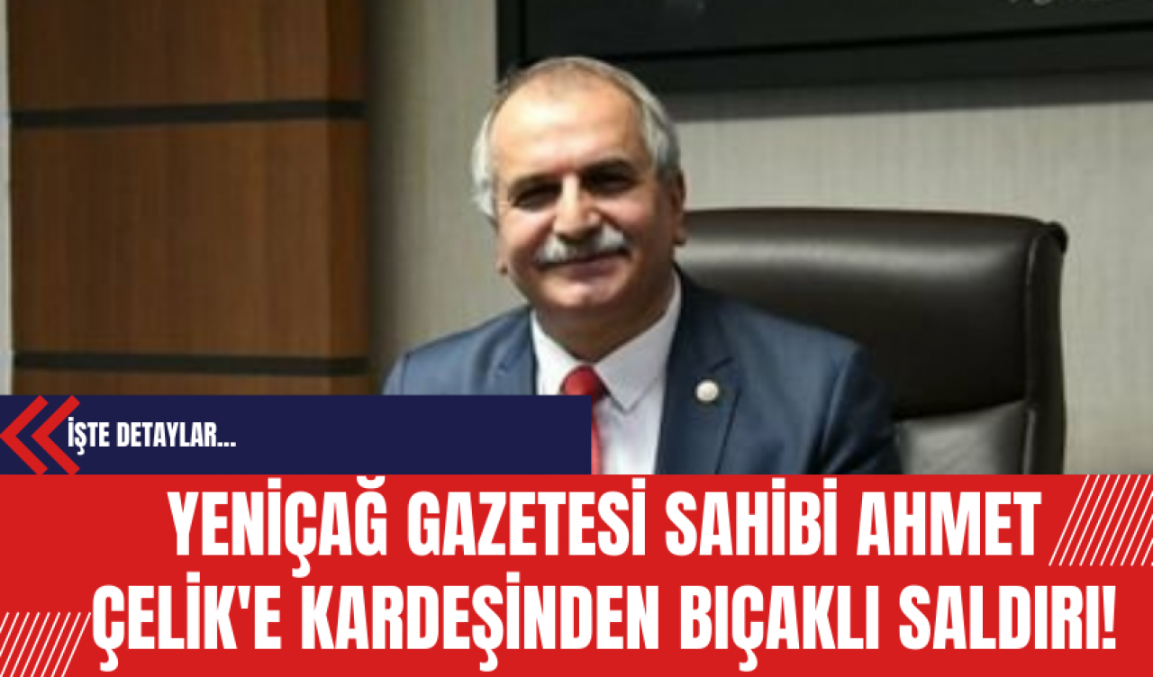 Yeniçağ Gazetesi Sahibi Ahmet Çelik'e Kardeşinden Bıçaklı Saldırı!