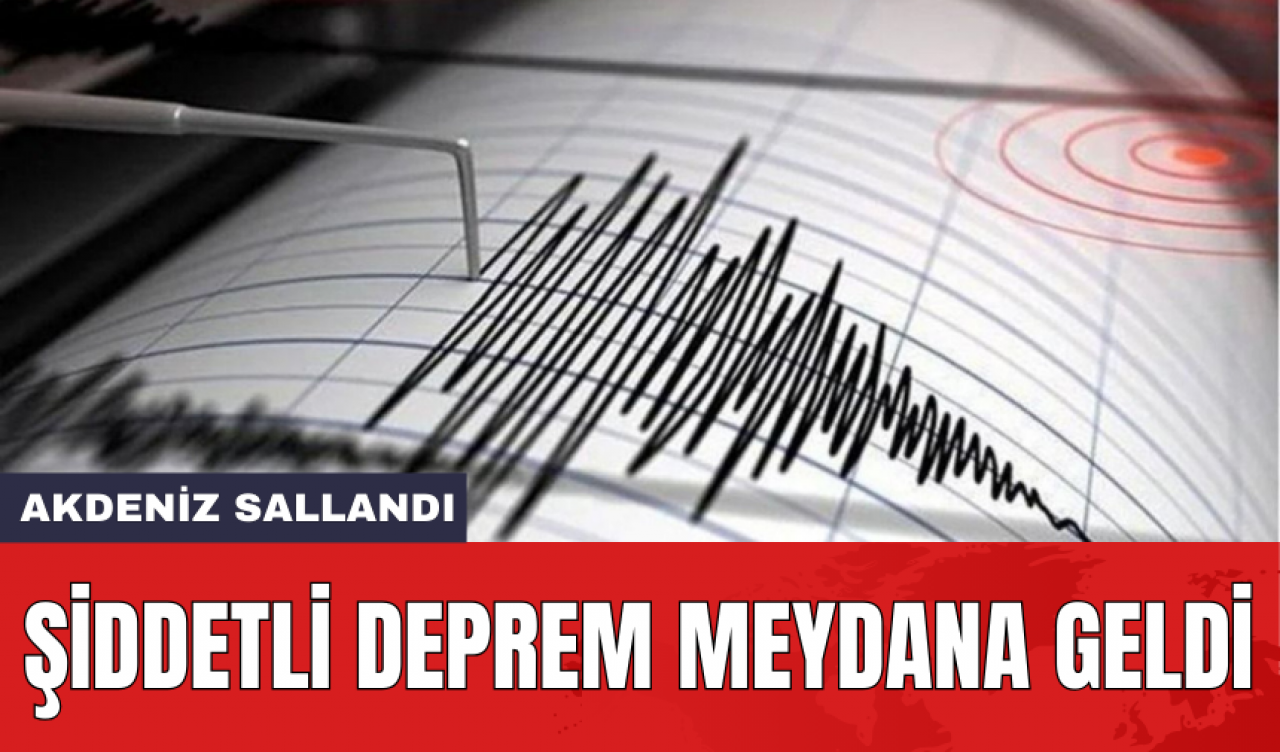 Akdeniz sallandı: Şiddetli deprem meydana geldi